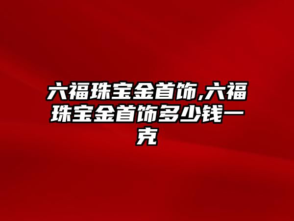 六福珠寶金首飾,六福珠寶金首飾多少錢一克