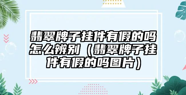 翡翠牌子掛件有假的嗎怎么辨別（翡翠牌子掛件有假的嗎圖片）