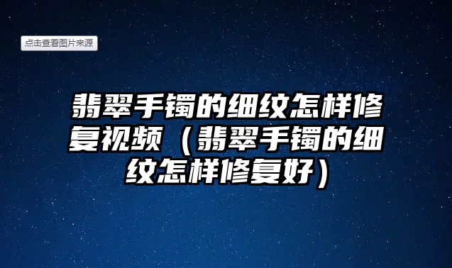 翡翠手鐲的細紋怎樣修復視頻（翡翠手鐲的細紋怎樣修復好）