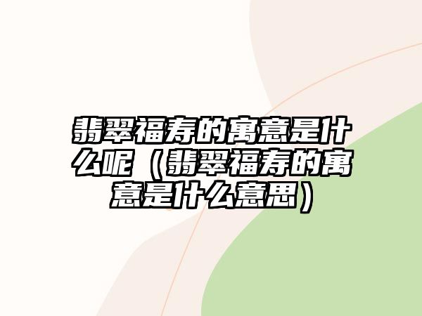 翡翠福壽的寓意是什么呢（翡翠福壽的寓意是什么意思）