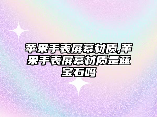 蘋果手表屏幕材質,蘋果手表屏幕材質是藍寶石嗎