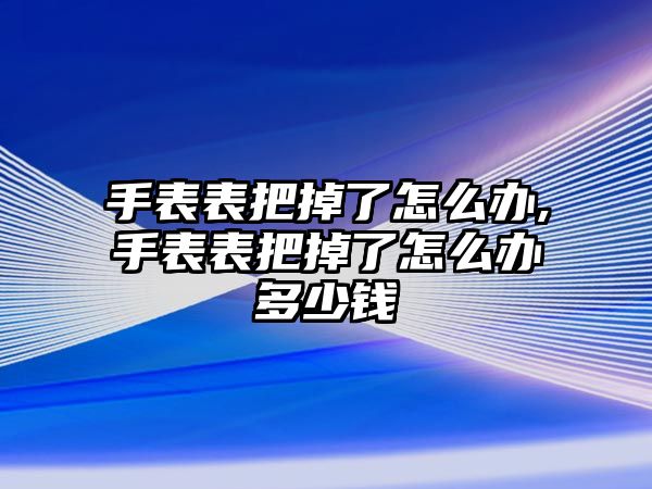 手表表把掉了怎么辦,手表表把掉了怎么辦多少錢