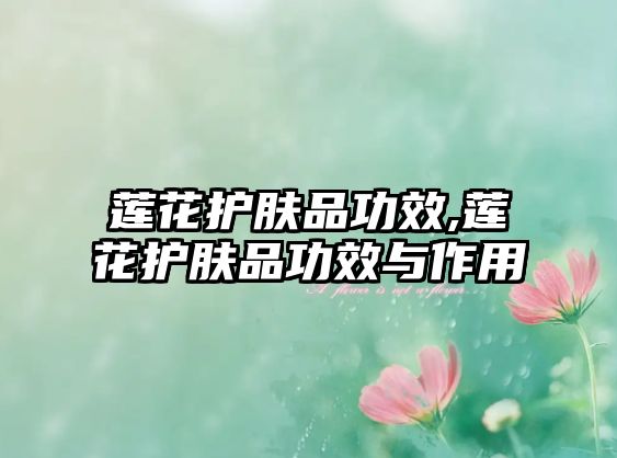 蓮花護膚品功效,蓮花護膚品功效與作用