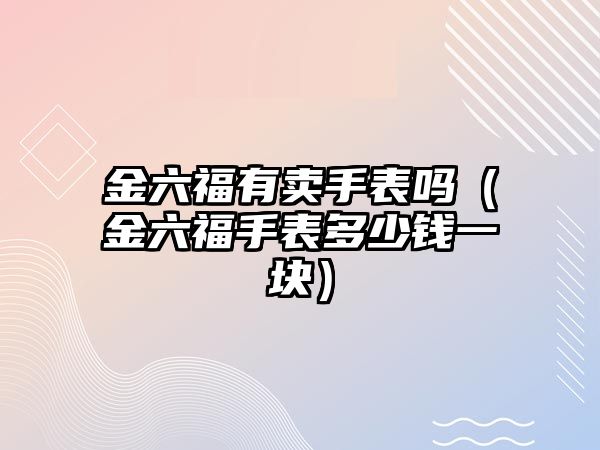 金六福有賣手表嗎（金六福手表多少錢一塊）