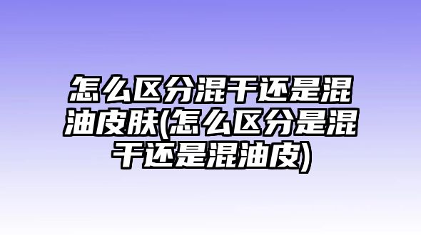 怎么區(qū)分混干還是混油皮膚(怎么區(qū)分是混干還是混油皮)