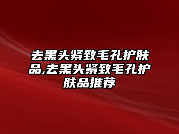 去黑頭緊致毛孔護(hù)膚品,去黑頭緊致毛孔護(hù)膚品推薦