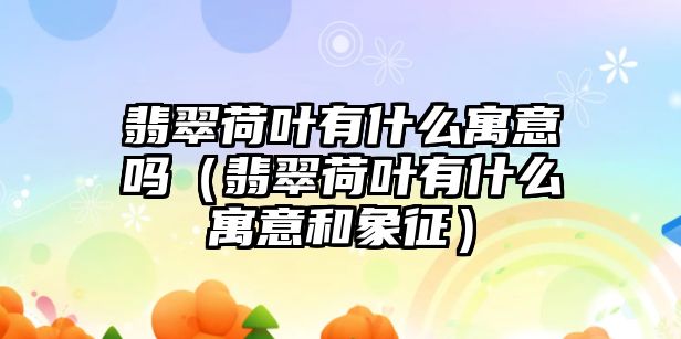 翡翠荷葉有什么寓意嗎（翡翠荷葉有什么寓意和象征）