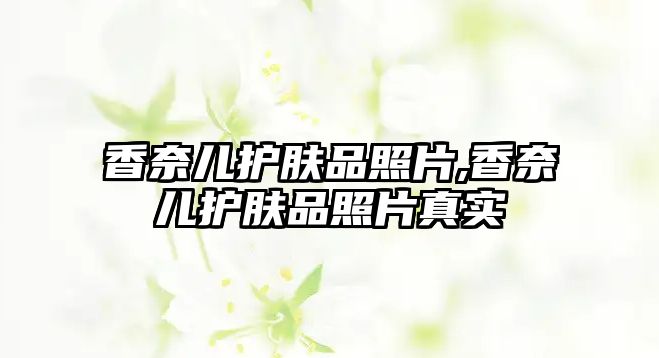 香奈兒護膚品照片,香奈兒護膚品照片真實