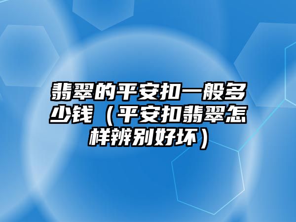 翡翠的平安扣一般多少錢（平安扣翡翠怎樣辨別好壞）