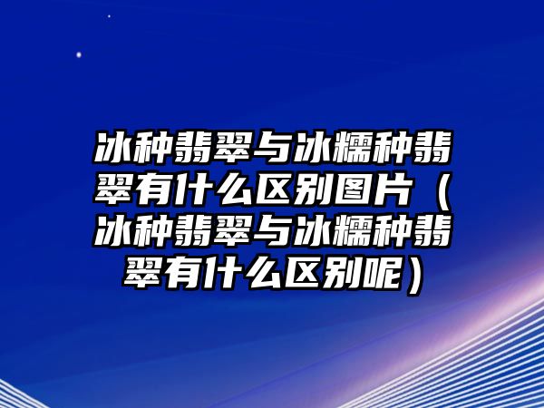 冰種翡翠與冰糯種翡翠有什么區別圖片（冰種翡翠與冰糯種翡翠有什么區別呢）