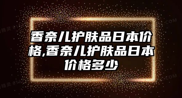 香奈兒護膚品日本價格,香奈兒護膚品日本價格多少