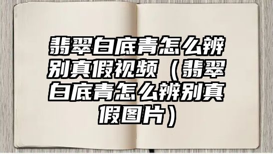 翡翠白底青怎么辨別真假視頻（翡翠白底青怎么辨別真假圖片）