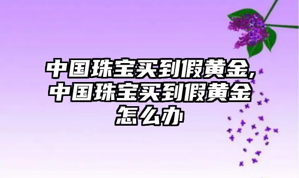 中國珠寶買到假黃金,中國珠寶買到假黃金怎么辦