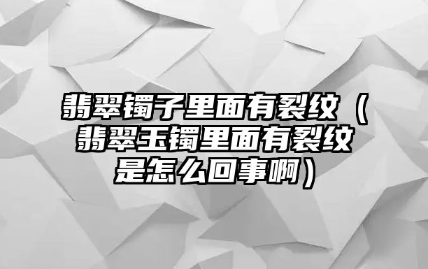 翡翠鐲子里面有裂紋（翡翠玉鐲里面有裂紋是怎么回事啊）