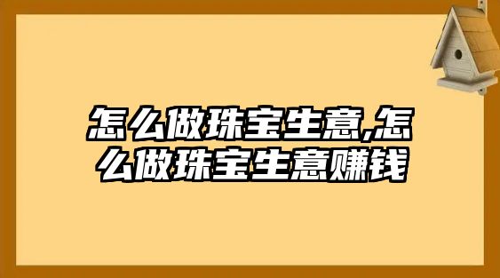 怎么做珠寶生意,怎么做珠寶生意賺錢