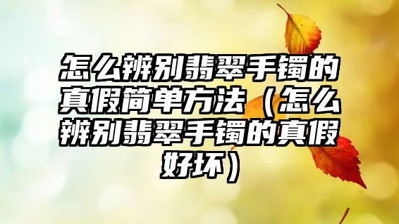 怎么辨別翡翠手鐲的真假簡單方法（怎么辨別翡翠手鐲的真假好壞）