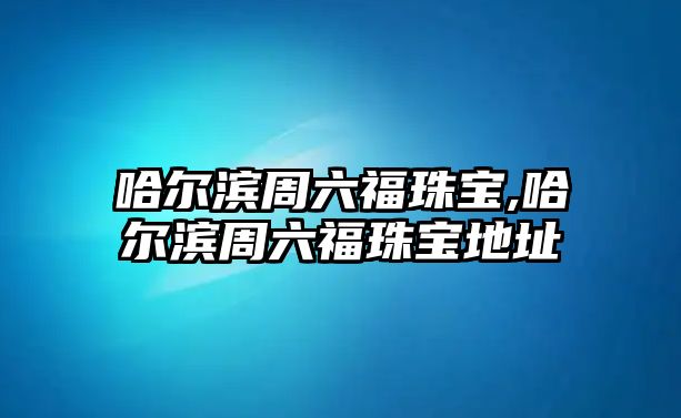 哈爾濱周六福珠寶,哈爾濱周六福珠寶地址