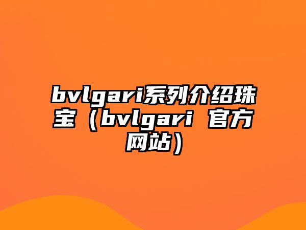 bvlgari系列介紹珠寶（bvlgari 官方網(wǎng)站）