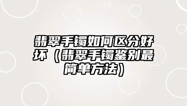 翡翠手鐲如何區分好壞（翡翠手鐲鑒別最簡單方法）