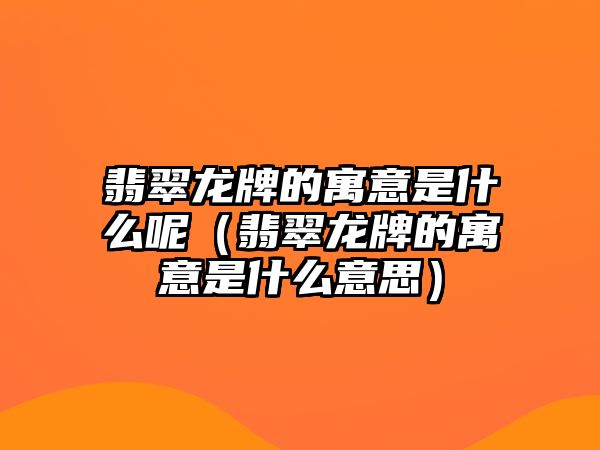 翡翠龍牌的寓意是什么呢（翡翠龍牌的寓意是什么意思）