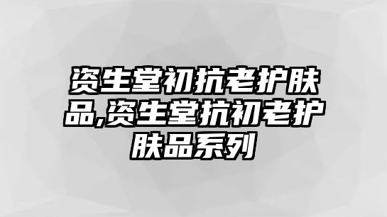 資生堂初抗老護膚品,資生堂抗初老護膚品系列