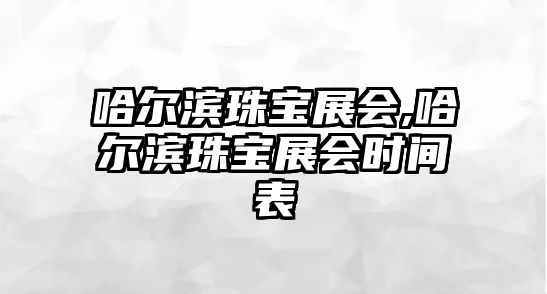 哈爾濱珠寶展會,哈爾濱珠寶展會時間表