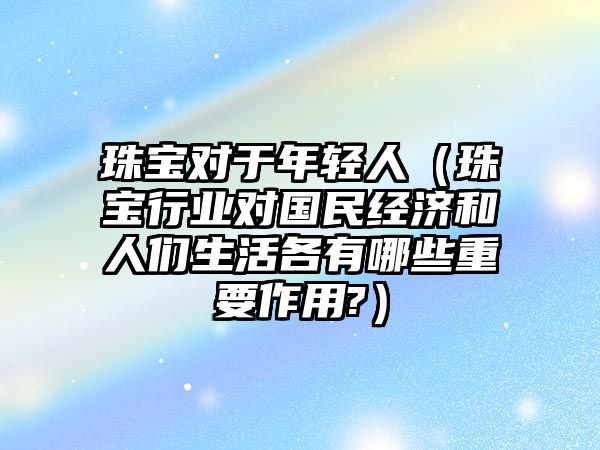 珠寶對于年輕人（珠寶行業對國民經濟和人們生活各有哪些重要作用?）