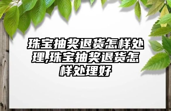 珠寶抽獎退貨怎樣處理,珠寶抽獎退貨怎樣處理好