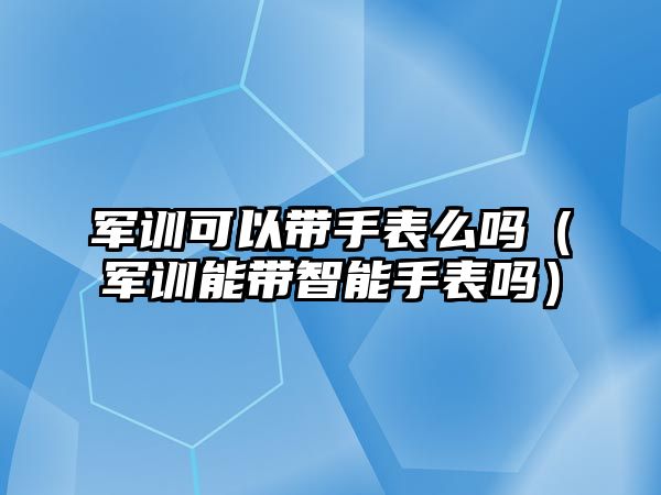 軍訓可以帶手表么嗎（軍訓能帶智能手表嗎）