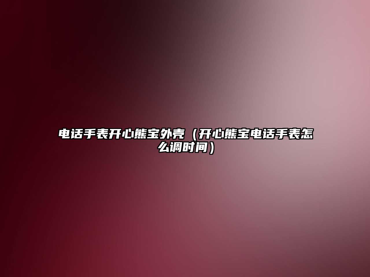 電話手表開心熊寶外殼（開心熊寶電話手表怎么調(diào)時間）