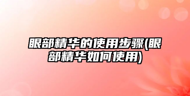 眼部精華的使用步驟(眼部精華如何使用)