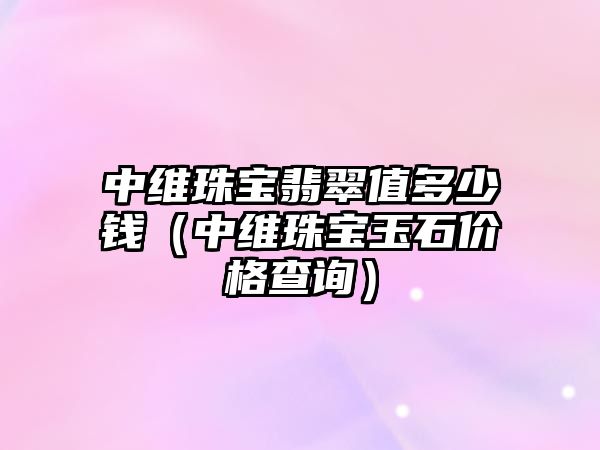 中維珠寶翡翠值多少錢（中維珠寶玉石價格查詢）