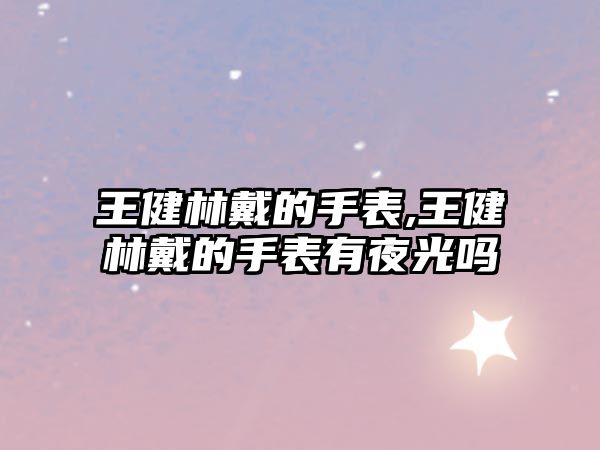 王健林戴的手表,王健林戴的手表有夜光嗎