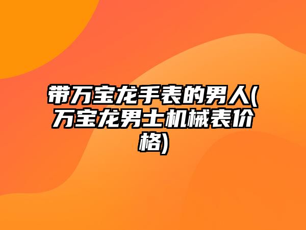 帶萬寶龍手表的男人(萬寶龍男士機械表價格)