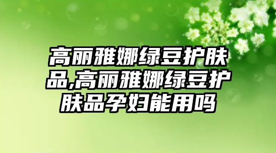 高麗雅娜綠豆護膚品,高麗雅娜綠豆護膚品孕婦能用嗎