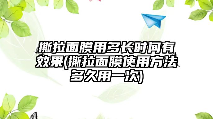 撕拉面膜用多長時間有效果(撕拉面膜使用方法多久用一次)