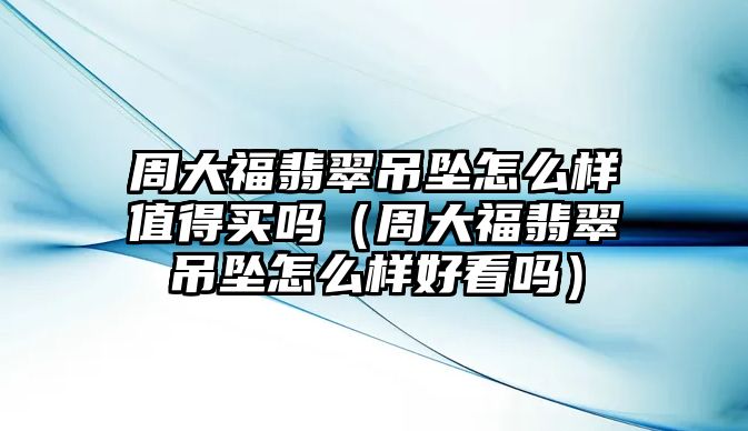 周大福翡翠吊墜怎么樣值得買嗎（周大福翡翠吊墜怎么樣好看嗎）