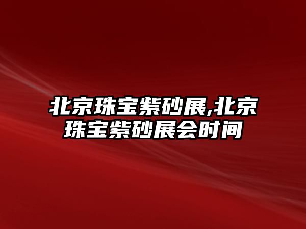 北京珠寶紫砂展,北京珠寶紫砂展會時間