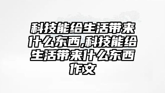 科技能給生活帶來什么東西,科技能給生活帶來什么東西作文