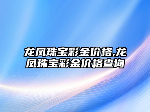 龍鳳珠寶彩金價格,龍鳳珠寶彩金價格查詢