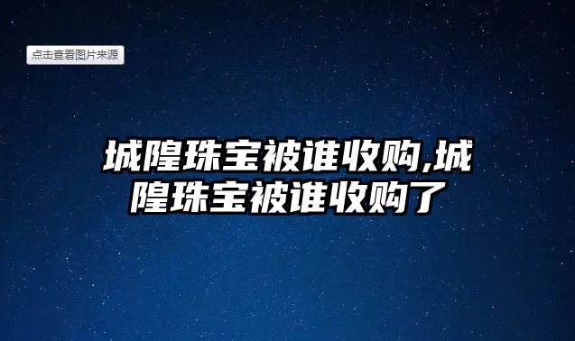 城隍珠寶被誰收購,城隍珠寶被誰收購了