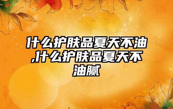 什么護膚品夏天不油,什么護膚品夏天不油膩