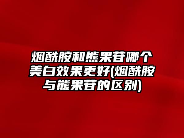 煙酰胺和熊果苷哪個美白效果更好(煙酰胺與熊果苷的區別)