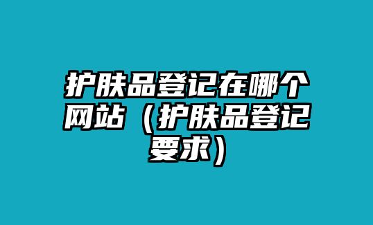 護膚品登記在哪個網站（護膚品登記要求）