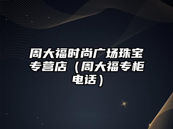 周大福時尚廣場珠寶專營店（周大福專柜電話）