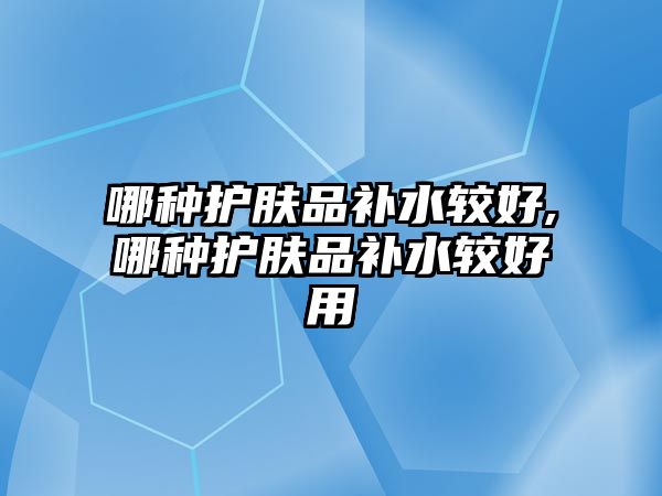 哪種護膚品補水較好,哪種護膚品補水較好用