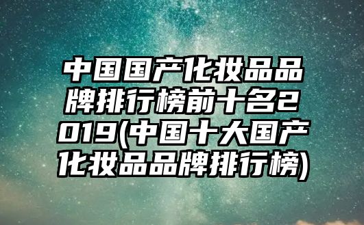 中國國產化妝品品牌排行榜前十名2019(中國十大國產化妝品品牌排行榜)