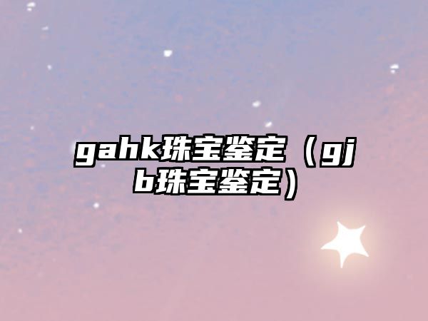 gahk珠寶鑒定（gjb珠寶鑒定）