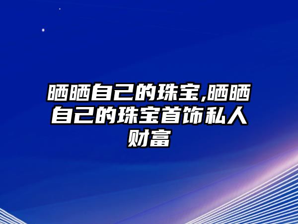 曬曬自己的珠寶,曬曬自己的珠寶首飾私人財富