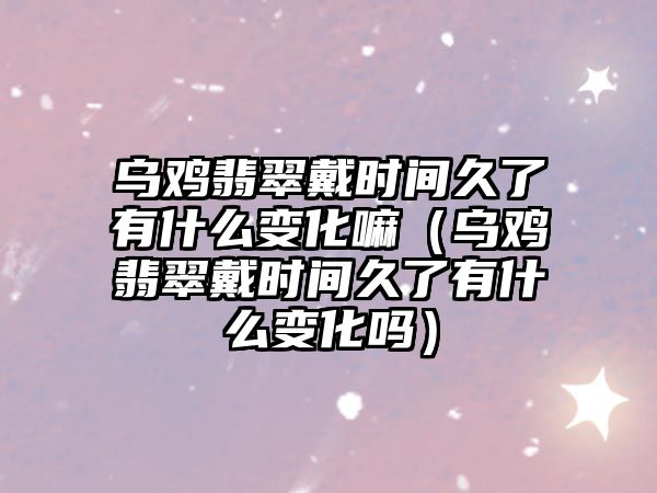 烏雞翡翠戴時間久了有什么變化嘛（烏雞翡翠戴時間久了有什么變化嗎）